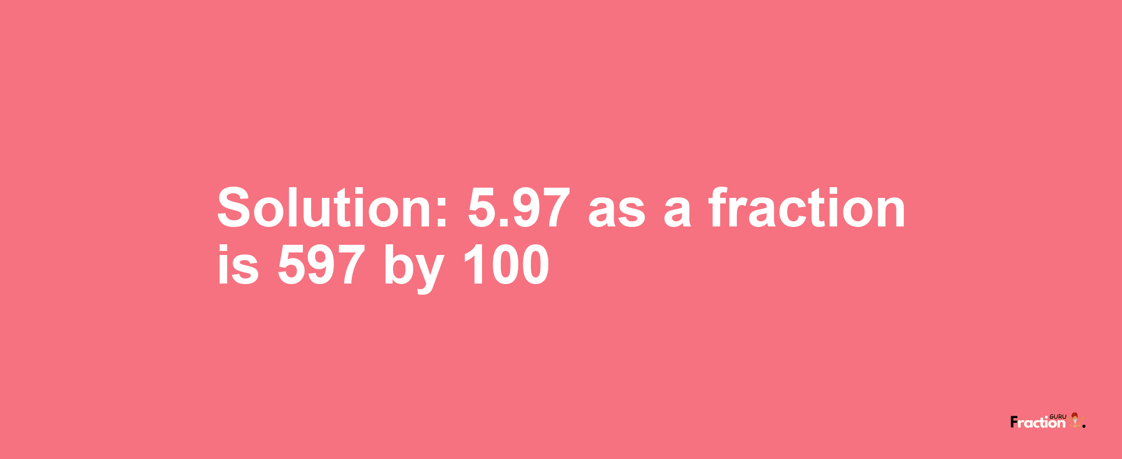 Solution:5.97 as a fraction is 597/100